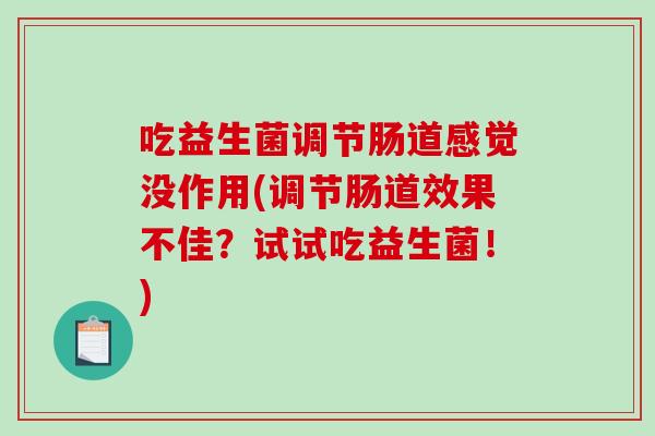 吃益生菌调节肠道感觉没作用(调节肠道效果不佳？试试吃益生菌！)