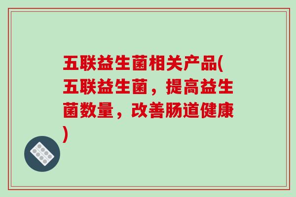 五联益生菌相关产品(五联益生菌，提高益生菌数量，改善肠道健康)