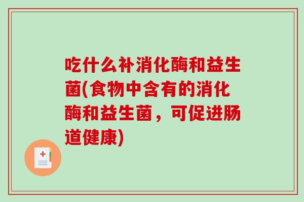吃什么补消化酶和益生菌(食物中含有的消化酶和益生菌，可促进肠道健康)