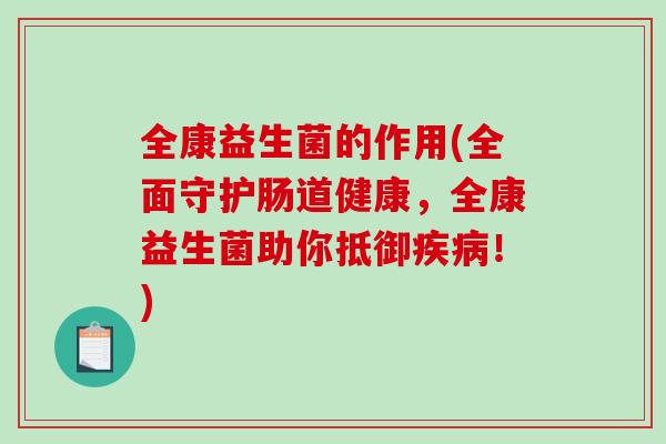 全康益生菌的作用(全面守护肠道健康，全康益生菌助你抵御疾病！)