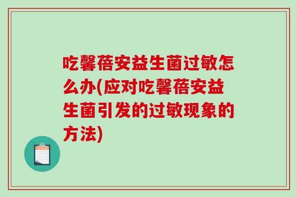 吃馨蓓安益生菌过敏怎么办(应对吃馨蓓安益生菌引发的过敏现象的方法)