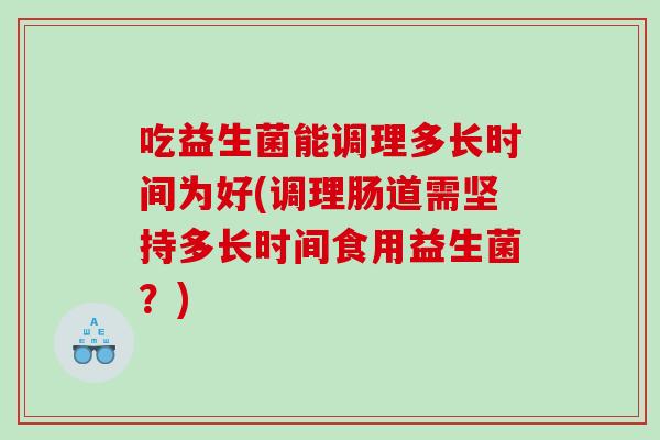 吃益生菌能调理多长时间为好(调理肠道需坚持多长时间食用益生菌？)