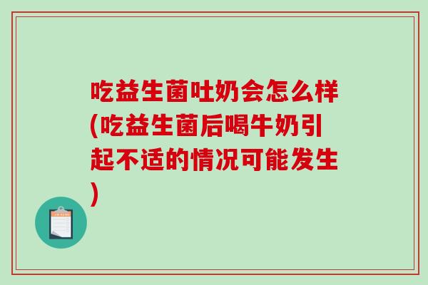 吃益生菌吐奶会怎么样(吃益生菌后喝牛奶引起不适的情况可能发生)