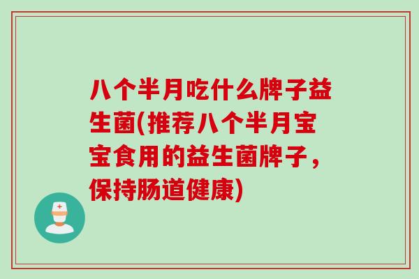 八个半月吃什么牌子益生菌(推荐八个半月宝宝食用的益生菌牌子，保持肠道健康)