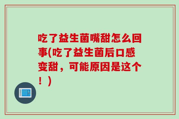 吃了益生菌嘴甜怎么回事(吃了益生菌后口感变甜，可能原因是这个！)