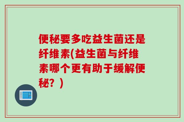 便秘要多吃益生菌还是纤维素(益生菌与纤维素哪个更有助于缓解便秘？)