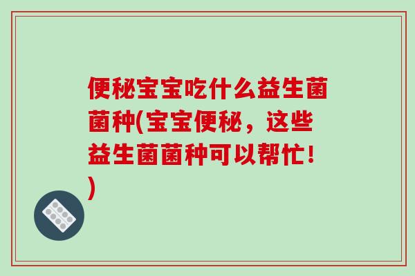 便秘宝宝吃什么益生菌菌种(宝宝便秘，这些益生菌菌种可以帮忙！)
