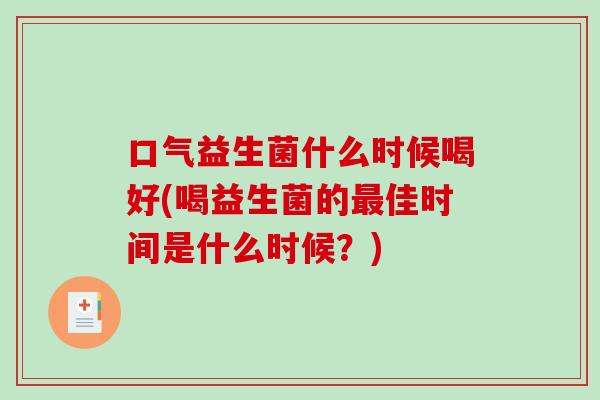 口气益生菌什么时候喝好(喝益生菌的最佳时间是什么时候？)