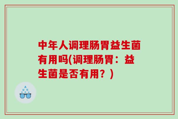 中年人调理肠胃益生菌有用吗(调理肠胃：益生菌是否有用？)