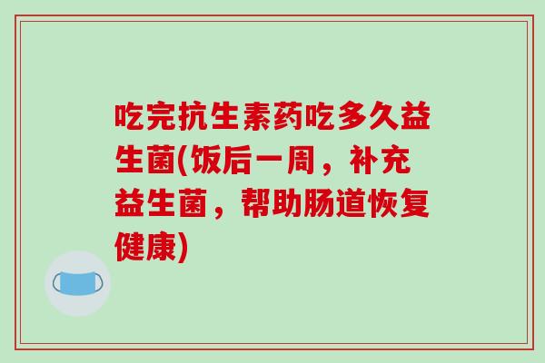 吃完抗生素药吃多久益生菌(饭后一周，补充益生菌，帮助肠道恢复健康)
