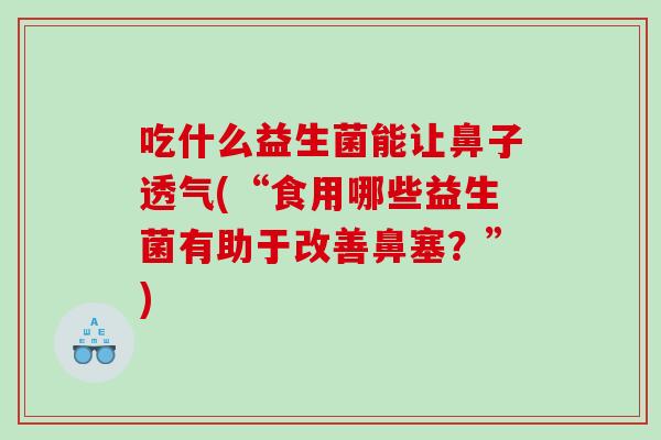 吃什么益生菌能让鼻子透气(“食用哪些益生菌有助于改善鼻塞？”)