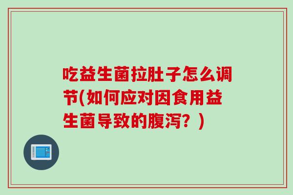 吃益生菌拉肚子怎么调节(如何应对因食用益生菌导致的?) 吃益生菌拉肚子怎么调节(如何应对因食用益生菌导致的?)