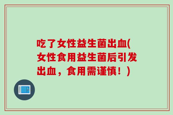 吃了女性益生菌出血(女性食用益生菌后引发出血，食用需谨慎！)