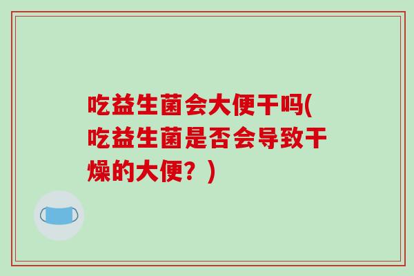 吃益生菌会大便干吗(吃益生菌是否会导致干燥的大便？)