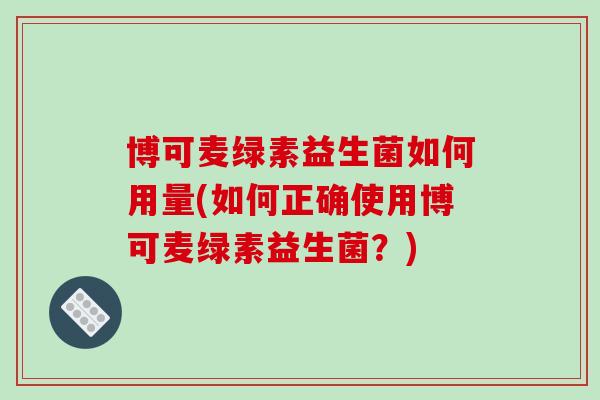 博可麦绿素益生菌如何用量(如何正确使用博可麦绿素益生菌？)