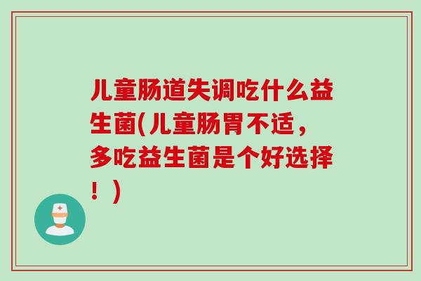 儿童肠道失调吃什么益生菌(儿童肠胃不适，多吃益生菌是个好选择！)