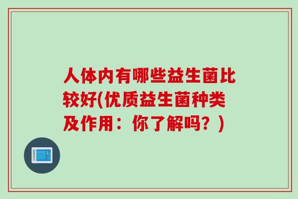 人体内有哪些益生菌比较好(优质益生菌种类及作用：你了解吗？)