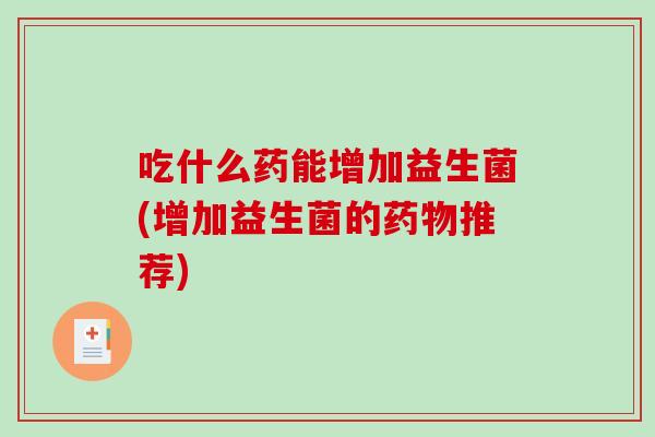 吃什么药能增加益生菌(增加益生菌的药物推荐)