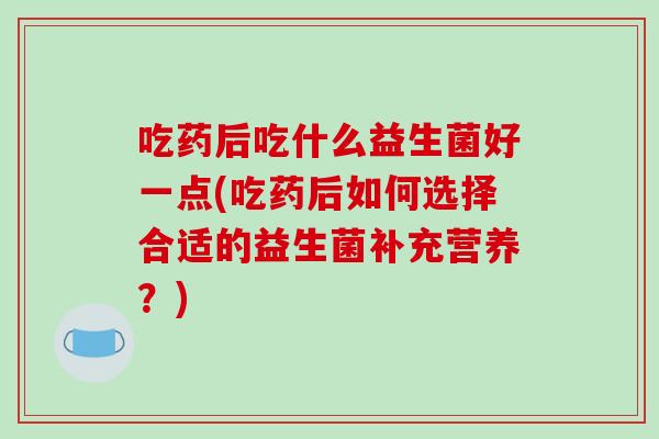 吃药后吃什么益生菌好一点(吃药后如何选择合适的益生菌补充营养？)