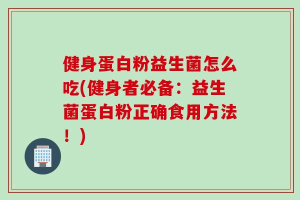 健身蛋白粉益生菌怎么吃(健身者必备：益生菌蛋白粉正确食用方法！)
