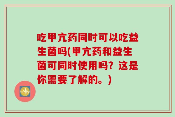 吃甲亢药同时可以吃益生菌吗(甲亢药和益生菌可同时使用吗？这是你需要了解的。)