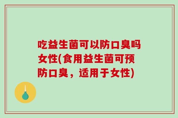 吃益生菌可以防口臭吗女性(食用益生菌可预防口臭，适用于女性)