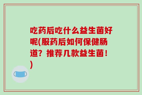 吃药后吃什么益生菌好呢(服药后如何保健肠道？推荐几款益生菌！)