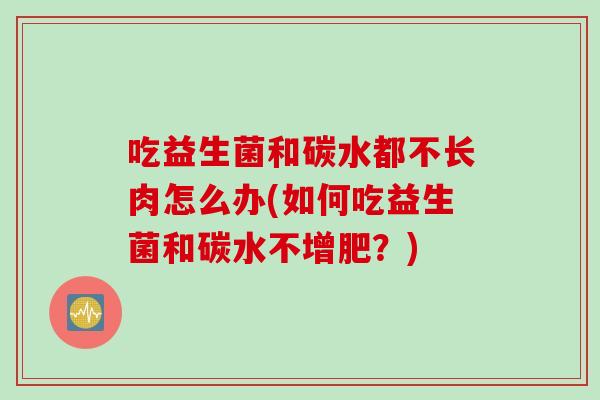 吃益生菌和碳水都不长肉怎么办(如何吃益生菌和碳水不增肥?) 吃益生菌和碳水都不长肉怎么办(如何吃益生菌和碳水不增肥?)