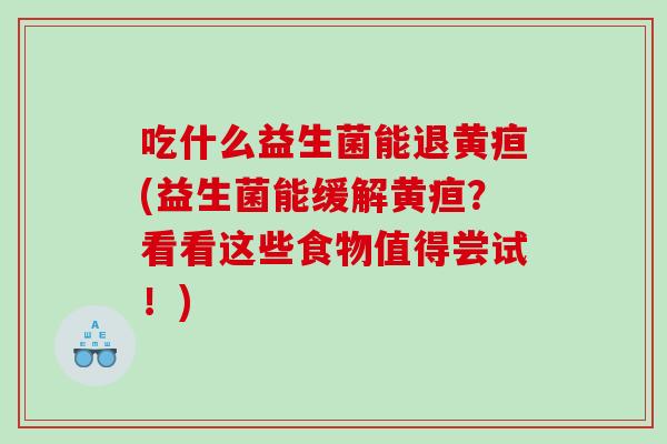 吃什么益生菌能退黄疸(益生菌能缓解黄疸？看看这些食物值得尝试！)