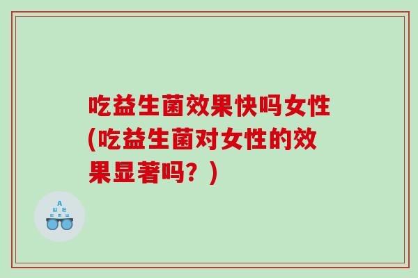 吃益生菌效果快吗女性(吃益生菌对女性的效果显著吗？)