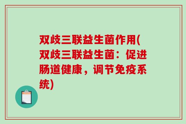 双歧三联益生菌作用(双歧三联益生菌：促进肠道健康，调节免疫系统)