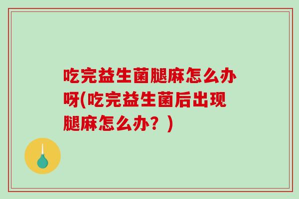 吃完益生菌腿麻怎么办呀(吃完益生菌后出现腿麻怎么办？)