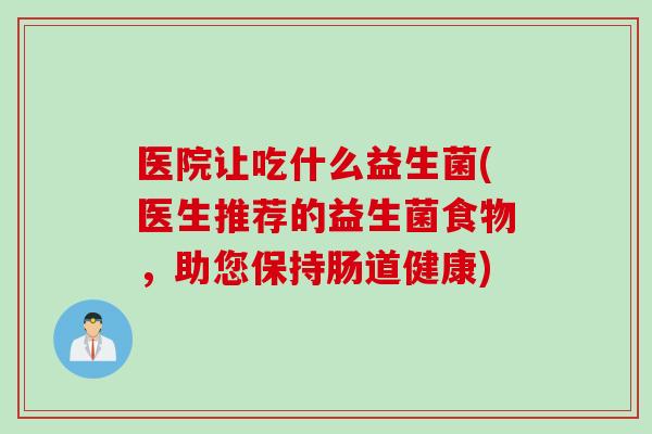 医院让吃什么益生菌(医生推荐的益生菌食物，助您保持肠道健康)