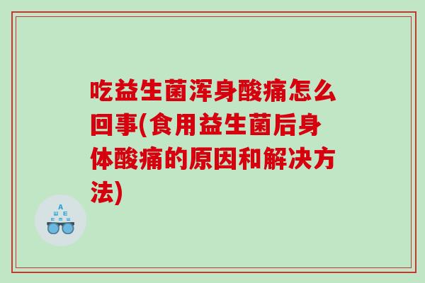吃益生菌浑身酸痛怎么回事(食用益生菌后身体酸痛的原因和解决方法)