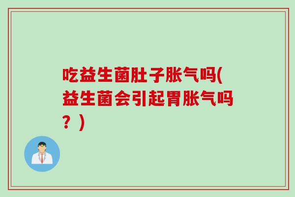 吃益生菌肚子胀气吗(益生菌会引起胃胀气吗？)