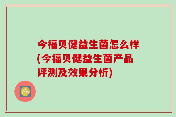今福贝健益生菌怎么样(今福贝健益生菌产品评测及效果分析)