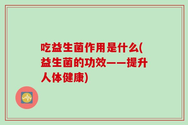 吃益生菌作用是什么(益生菌的功效——提升人体健康)