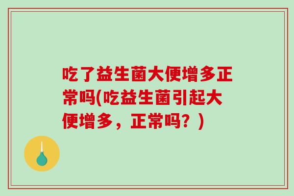 吃了益生菌大便增多正常吗(吃益生菌引起大便增多，正常吗？)