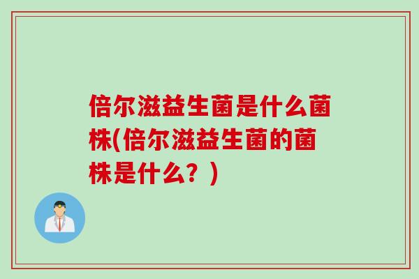 倍尔滋益生菌是什么菌株(倍尔滋益生菌的菌株是什么？)