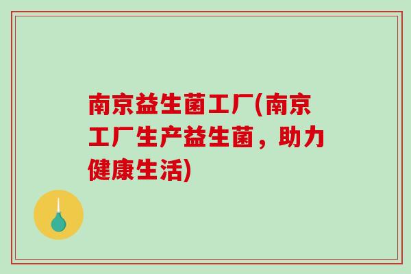 南京益生菌工厂(南京工厂生产益生菌，助力健康生活)