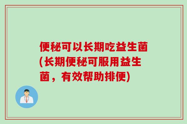 便秘可以长期吃益生菌(长期便秘可服用益生菌，有效帮助排便)