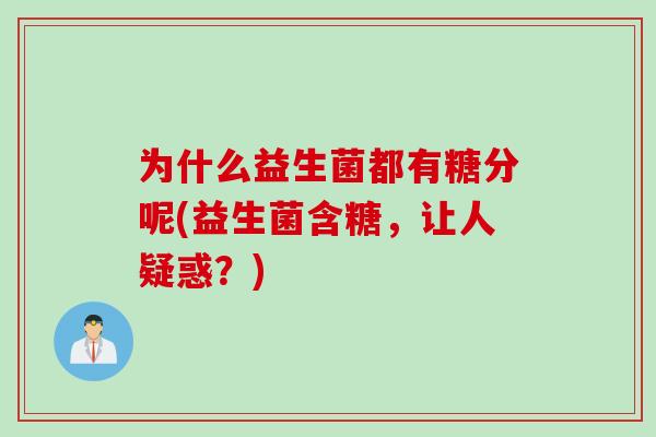 为什么益生菌都有糖分呢(益生菌含糖,让人疑惑?) 为什么益生菌都有糖分呢(益生菌含糖,让人疑惑?)