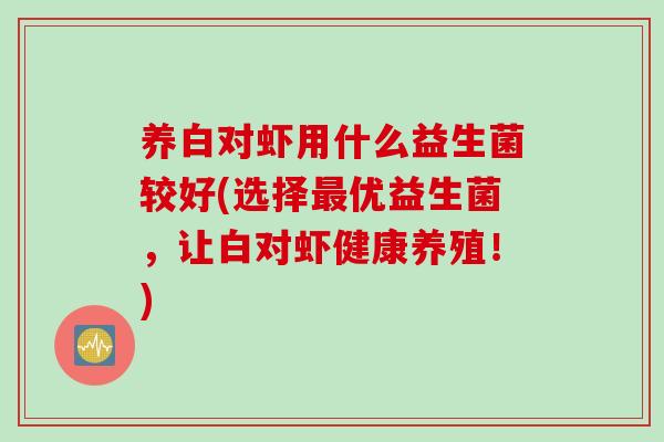 养白对虾用什么益生菌较好(选择最优益生菌，让白对虾健康养殖！)