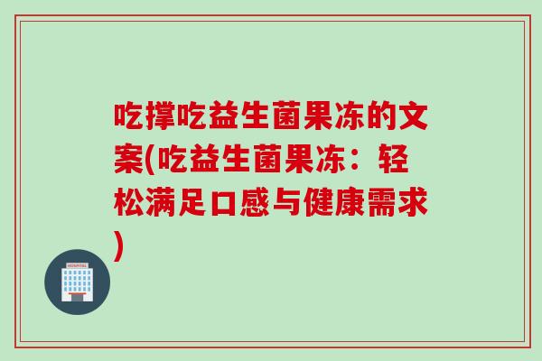 吃撑吃益生菌果冻的文案(吃益生菌果冻：轻松满足口感与健康需求)