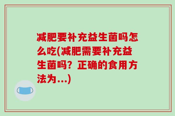 要补充益生菌吗怎么吃(需要补充益生菌吗?正确的食用方法为...) 要补充益生菌吗怎么吃(需要补充益生菌吗?正确的食用方法为...)
