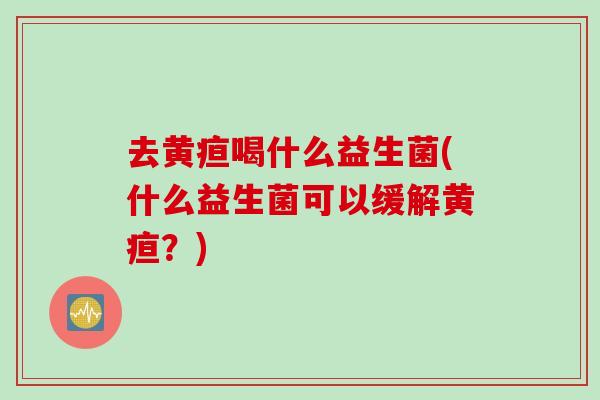 去黄疸喝什么益生菌(什么益生菌可以缓解黄疸？)