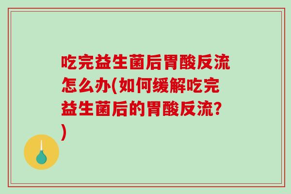 吃完益生菌后胃酸反流怎么办(如何缓解吃完益生菌后的胃酸反流？)