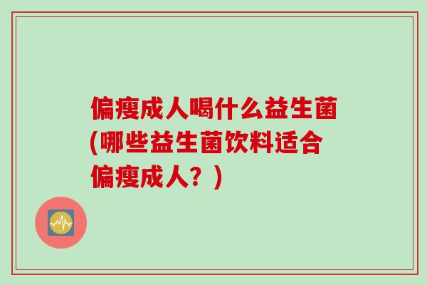 偏瘦成人喝什么益生菌(哪些益生菌饮料适合偏瘦成人？)