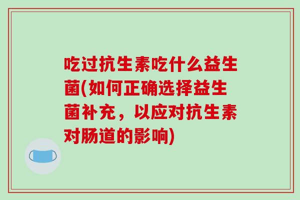 吃过抗生素吃什么益生菌(如何正确选择益生菌补充，以应对抗生素对肠道的影响)