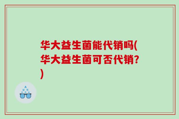 华大益生菌能代销吗(华大益生菌可否代销？)